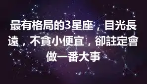 最有格局的3星座，目光長遠，不貪小便宜，卻註定會做一番大事