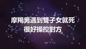 摩羯男遇到雙子女就死  很好操控對方