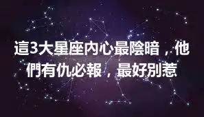 這3大星座內心最陰暗，他們有仇必報，最好別惹