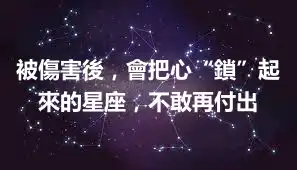 被傷害後，會把心“鎖”起來的星座，不敢再付出