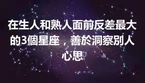 在生人和熟人面前反差最大的3個星座，善於洞察別人心思