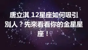 唐立淇 12星座如何吸引別人？先來看看你的金星星座！