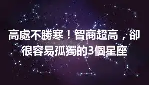 高處不勝寒！智商超高，卻很容易孤獨的3個星座