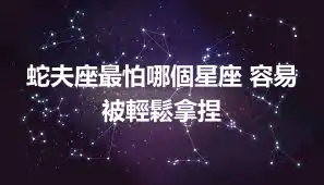 蛇夫座最怕哪個星座 容易被輕鬆拿捏