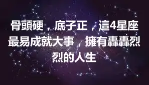 骨頭硬，底子正，這4星座最易成就大事，擁有轟轟烈烈的人生
