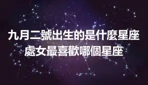 九月二號出生的是什麼星座  處女最喜歡哪個星座