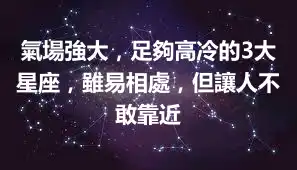 氣場強大,足夠高冷的3大星座,雖易相處,但讓人不敢靠近