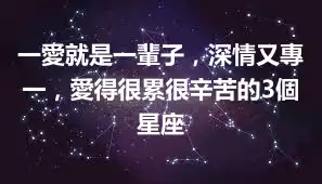 一愛就是一輩子，深情又專一，愛得很累很辛苦的3個星座