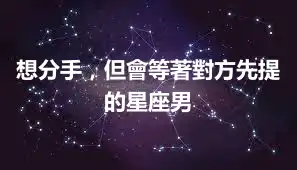 想分手，但會等著對方先提的星座男
