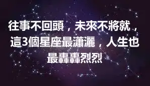 往事不回頭，未來不將就，這3個星座最瀟灑，人生也最轟轟烈烈