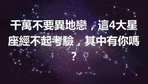 千萬不要異地戀，這4大星座經不起考驗，其中有你嗎？