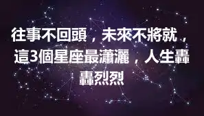 往事不回頭，未來不將就，這3個星座最瀟灑，人生轟轟烈烈