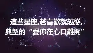 這些星座,越喜歡就越慫,典型的“愛你在心口難開”