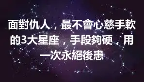 面對仇人，最不會心慈手軟的3大星座，手段夠硬，用一次永絕後患