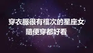 穿衣服很有檔次的星座女 隨便穿都好看