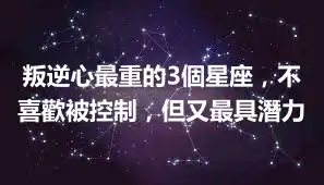 叛逆心最重的3個星座，不喜歡被控制，但又最具潛力