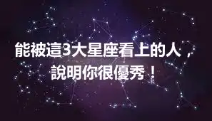 能被這3大星座看上的人，說明你很優秀！