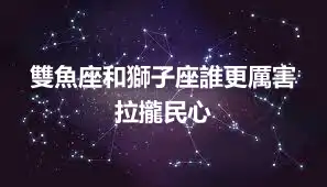 雙魚座和獅子座誰更厲害 拉攏民心