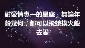 對愛情專一的星座,無論年齡幾何,都可以飛蛾撲火般去愛