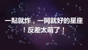 一點就炸，一鬨就好的星座！反差太萌了！