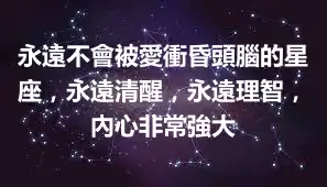 永遠不會被愛衝昏頭腦的星座，永遠清醒，永遠理智，內心非常強大
