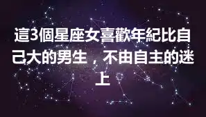 這3個星座女喜歡年紀比自己大的男生，不由自主的迷上