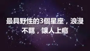 最具野性的3個星座，浪漫不羈，讓人上癮