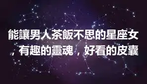 能讓男人茶飯不思的星座女，有趣的靈魂，好看的皮囊