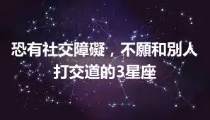 恐有社交障礙，不願和別人打交道的3星座