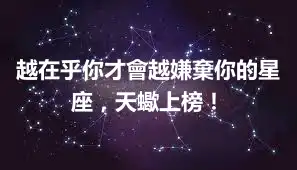 越在乎你才會越嫌棄你的星座，天蠍上榜！