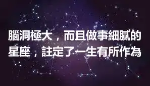 腦洞極大，而且做事細膩的星座，註定了一生有所作為
