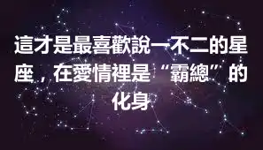 這才是最喜歡說一不二的星座，在愛情裡是“霸總”的化身