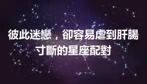 彼此迷戀，卻容易虐到肝腸寸斷的星座配對