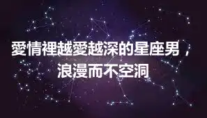 愛情裡越愛越深的星座男，浪漫而不空洞