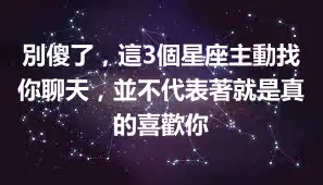 別傻了，這3個星座主動找你聊天，並不代表著就是真的喜歡你