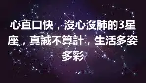 心直口快，沒心沒肺的3星座，真誠不算計，生活多姿多彩
