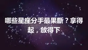哪些星座分手最果斷？拿得起，放得下