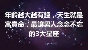 年齡越大越有錢，天生就是富貴命，最讓男人念念不忘的3大星座