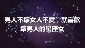 男人不壞女人不愛，就喜歡壞男人的星座女