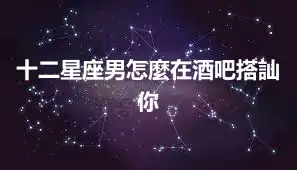 十二星座男怎麼在酒吧搭訕你