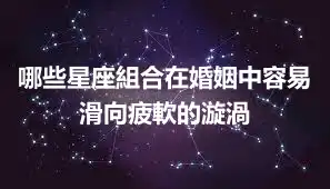 哪些星座組合在婚姻中容易滑向疲軟的漩渦