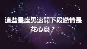 這些星座男速開下段戀情是花心麼？