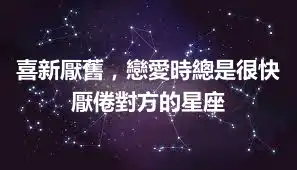 喜新厭舊，戀愛時總是很快厭倦對方的星座