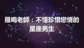 羅鳴老師：不懂珍惜戀情的星座男生