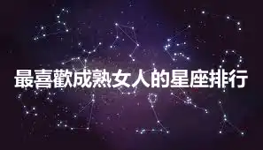 最喜歡成熟女人的星座排行