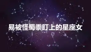 易被怪蜀黍盯上的星座女