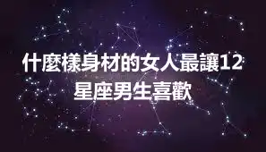 什麼樣身材的女人最讓12星座男生喜歡