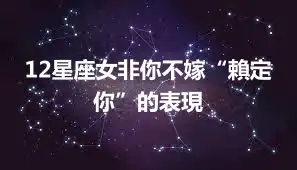 12星座女非你不嫁“賴定你”的表現
