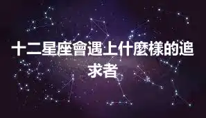 十二星座會遇上什麼樣的追求者