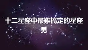 十二星座中最難搞定的星座男